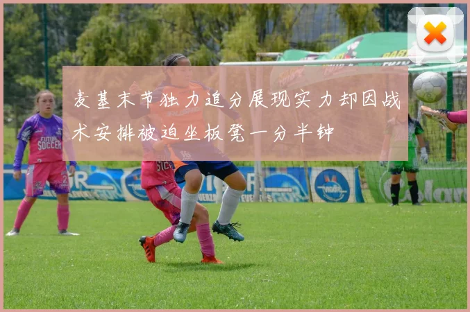 麦基末节独力追分展现实力却因战术安排被迫坐板凳一分半钟