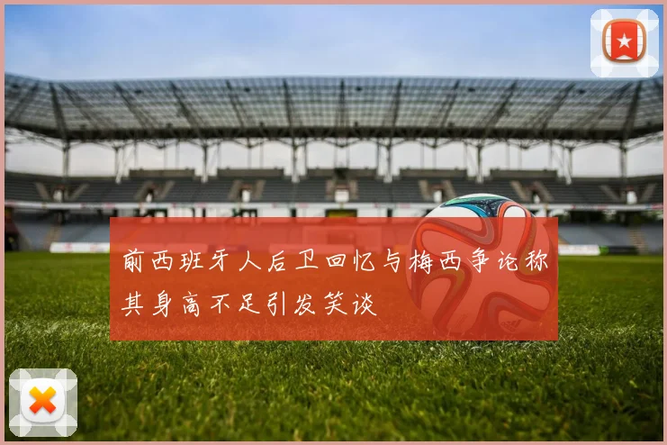 前西班牙人后卫回忆与梅西争论称其身高不足引发笑谈