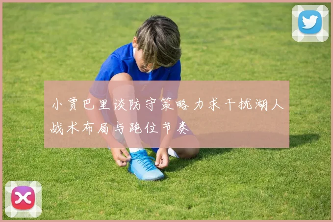 小贾巴里谈防守策略力求干扰湖人战术布局与跑位节奏