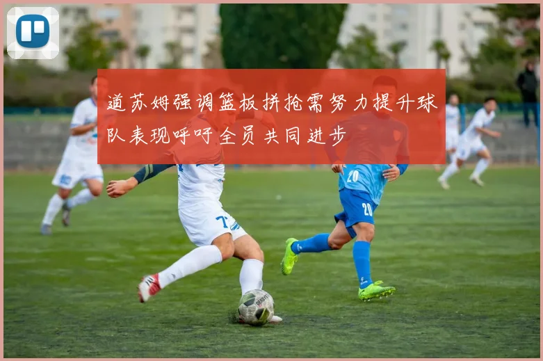 道苏姆强调篮板拼抢需努力提升球队表现呼吁全员共同进步
