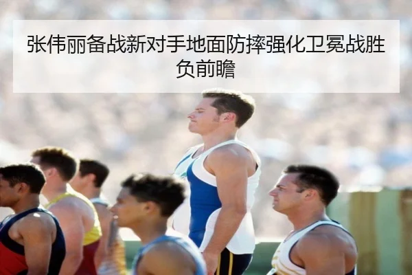 张伟丽备战新对手地面防摔强化卫冕战胜负前瞻