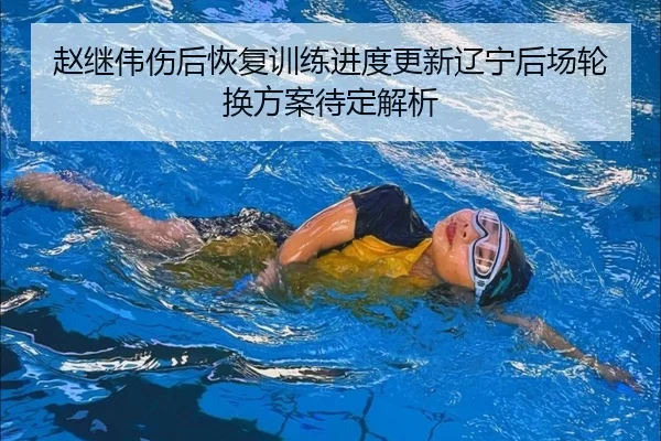 赵继伟伤后恢复训练进度更新辽宁后场轮换方案待定解析